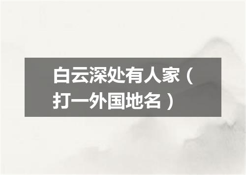 白云深处有人家（打一外国地名）