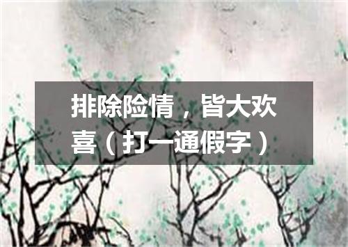 排除险情，皆大欢喜（打一通假字）