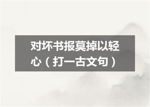 对坏书报莫掉以轻心（打一古文句）