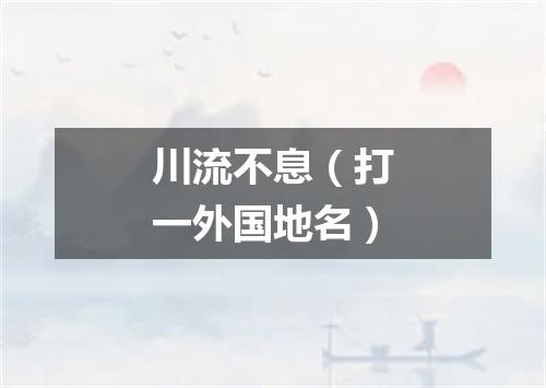 川流不息（打一外国地名）