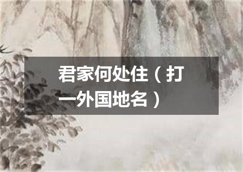 君家何处住（打一外国地名）