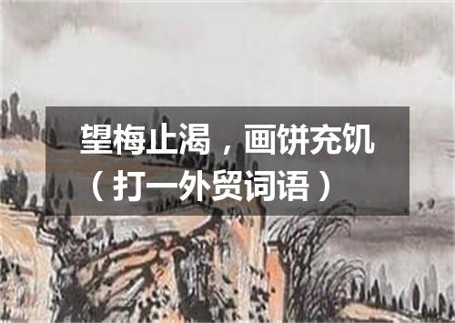 望梅止渴，画饼充饥（打一外贸词语）