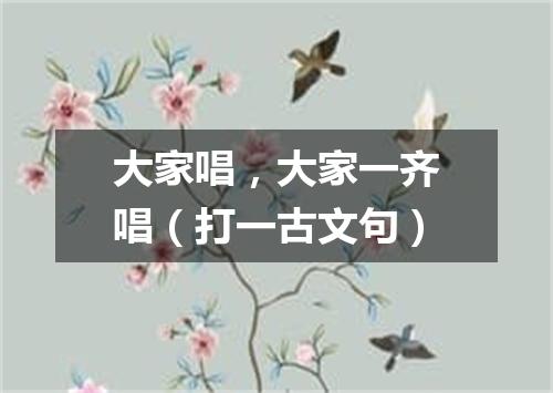 大家唱，大家一齐唱（打一古文句）