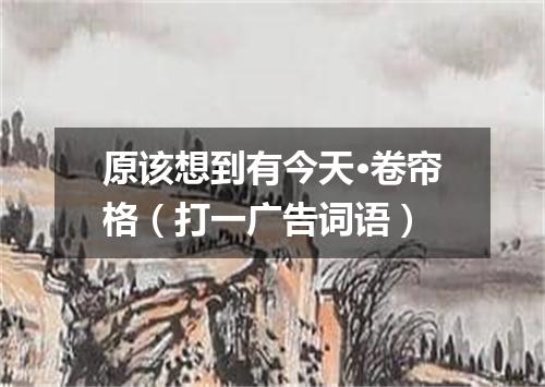 原该想到有今天·卷帘格（打一广告词语）