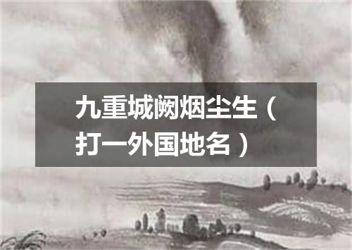 九重城阙烟尘生（打一外国地名）