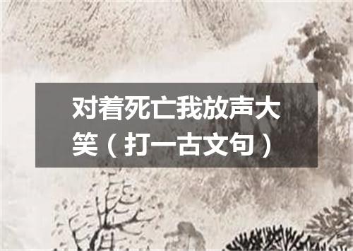 对着死亡我放声大笑（打一古文句）