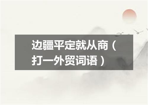边疆平定就从商（打一外贸词语）