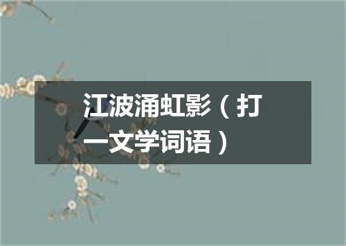 江波涌虹影（打一文学词语）