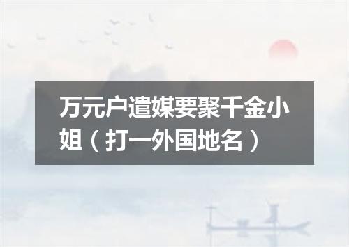 万元户遣媒要聚千金小姐（打一外国地名）