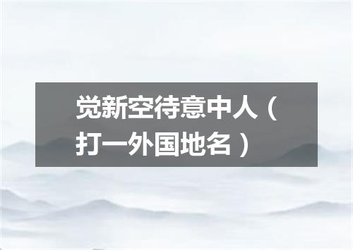 觉新空待意中人（打一外国地名）