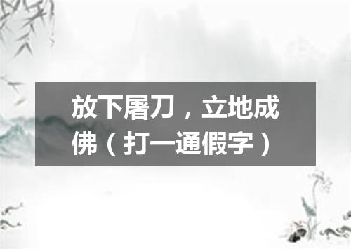 放下屠刀，立地成佛（打一通假字）