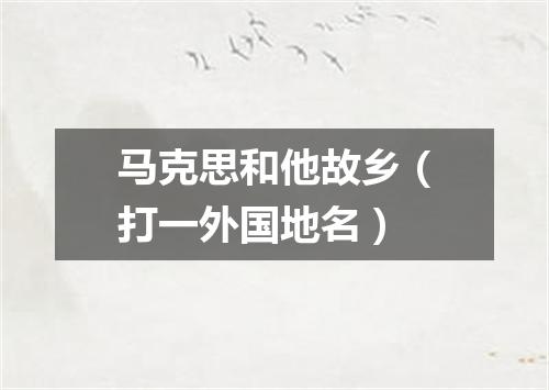 马克思和他故乡（打一外国地名）