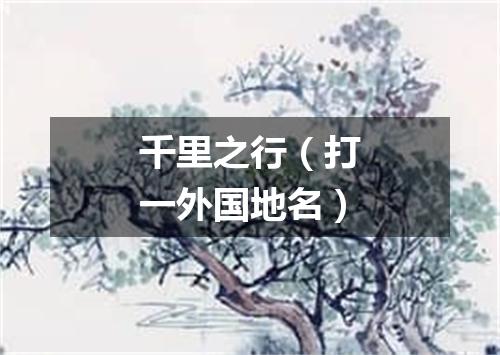 千里之行（打一外国地名）
