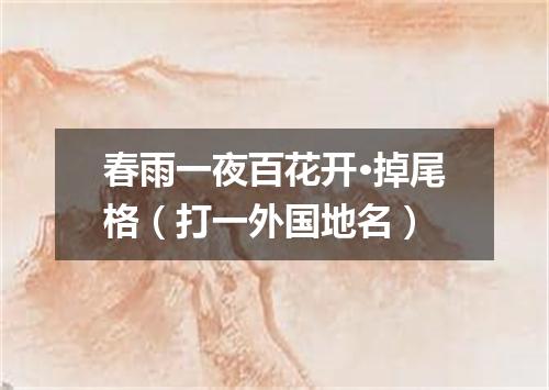 春雨一夜百花开·掉尾格（打一外国地名）