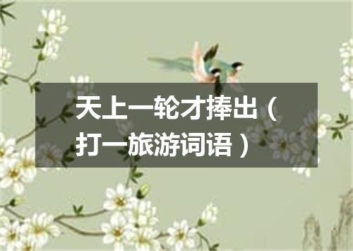 天上一轮才捧出（打一旅游词语）