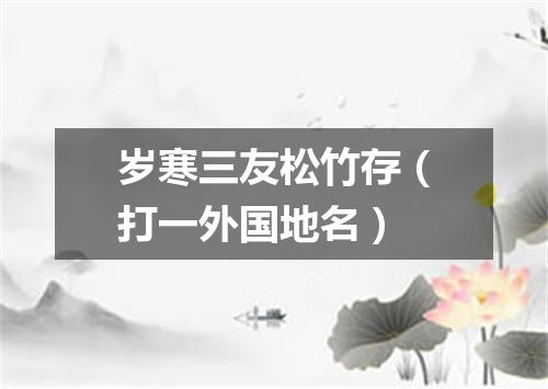 岁寒三友松竹存（打一外国地名）