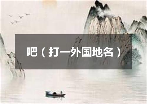 吧（打一外国地名）