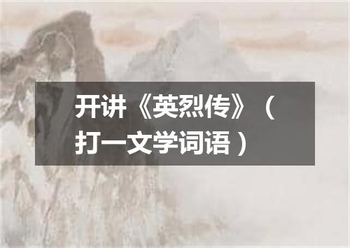开讲《英烈传》（打一文学词语）