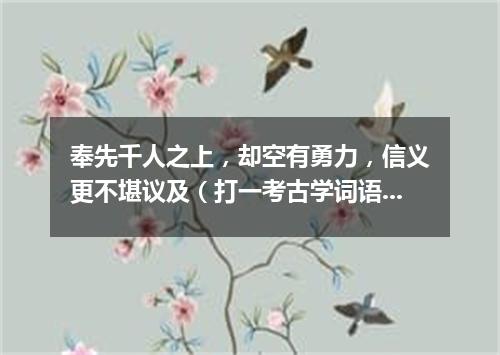 奉先千人之上，却空有勇力，信义更不堪议及（打一考古学词语）