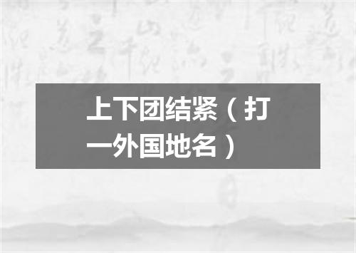 上下团结紧（打一外国地名）