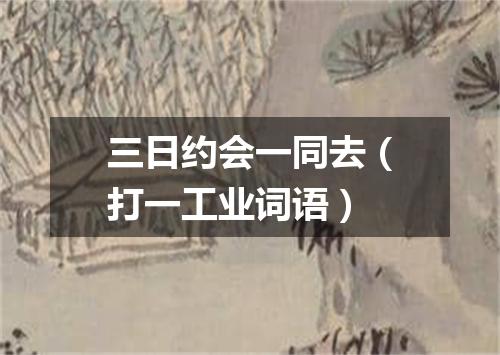 三日约会一同去（打一工业词语）