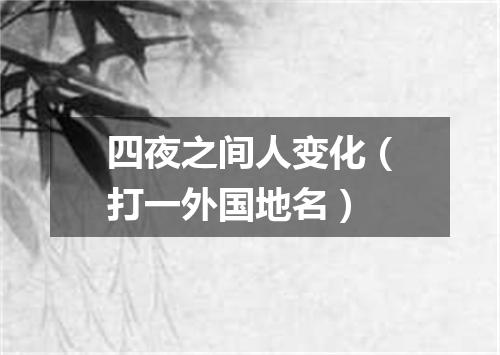 四夜之间人变化（打一外国地名）