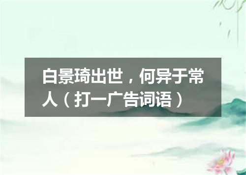 白景琦出世，何异于常人（打一广告词语）