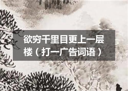 欲穷千里目更上一层楼（打一广告词语）