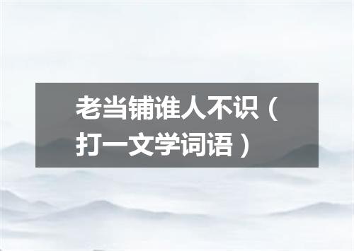 老当铺谁人不识（打一文学词语）