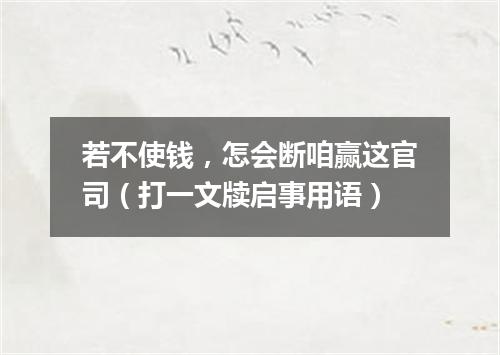 若不使钱，怎会断咱赢这官司（打一文牍启事用语）