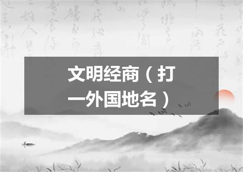 文明经商（打一外国地名）