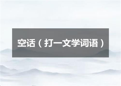 空话（打一文学词语）