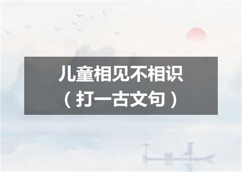 儿童相见不相识（打一古文句）