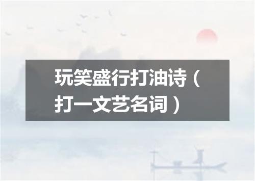 玩笑盛行打油诗（打一文艺名词）