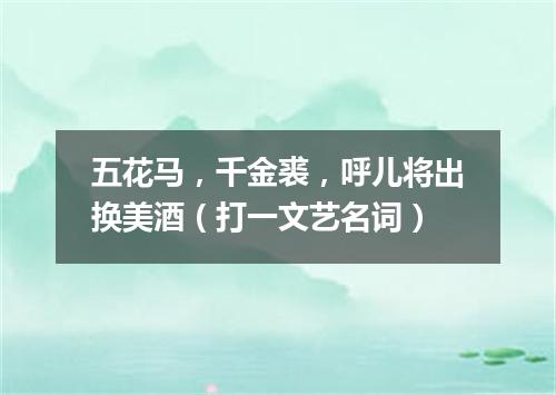 五花马，千金裘，呼儿将出换美酒（打一文艺名词）