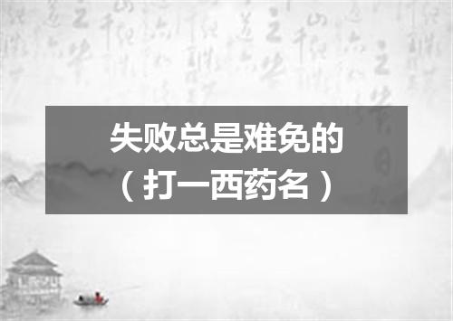 失败总是难免的（打一西药名）