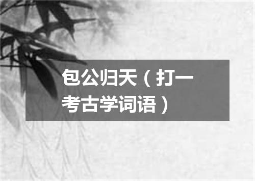 包公归天（打一考古学词语）