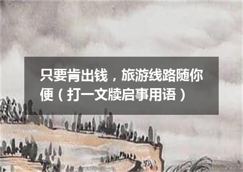 只要肯出钱，旅游线路随你便（打一文牍启事用语）