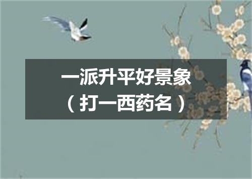 一派升平好景象（打一西药名）