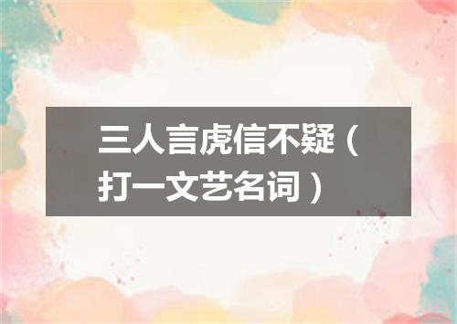 三人言虎信不疑（打一文艺名词）