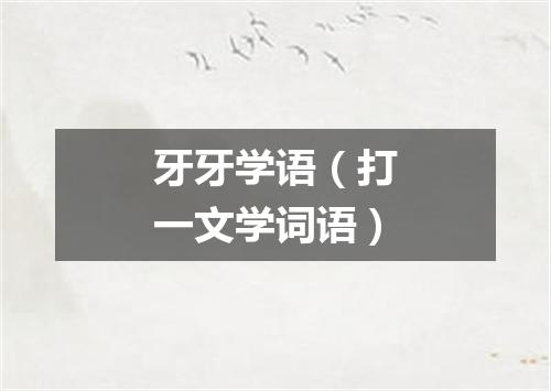 牙牙学语（打一文学词语）