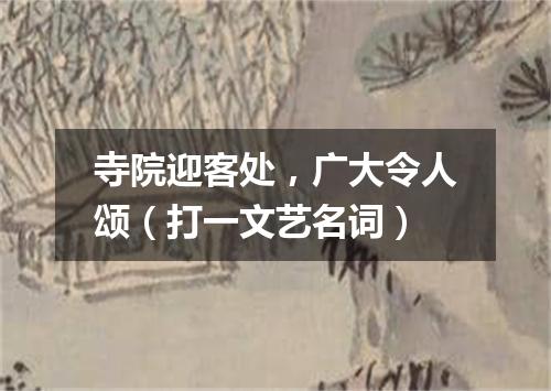 寺院迎客处，广大令人颂（打一文艺名词）