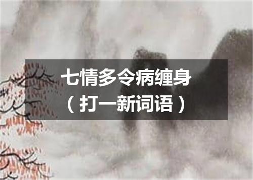 七情多令病缠身（打一新词语）