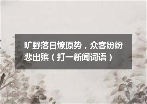 旷野落日燎原势，众客纷纷悲出殡（打一新闻词语）