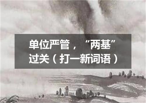 单位严管，“两基”过关（打一新词语）