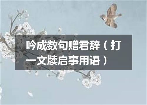 吟成数句赠君辞（打一文牍启事用语）