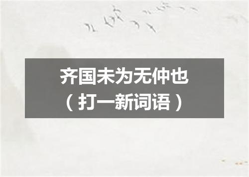 齐国未为无仲也（打一新词语）