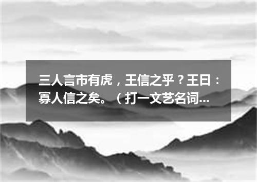 三人言市有虎，王信之乎？王曰：寡人信之矣。（打一文艺名词）