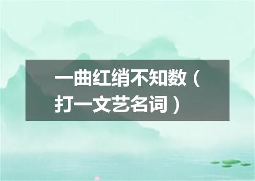 一曲红绡不知数（打一文艺名词）