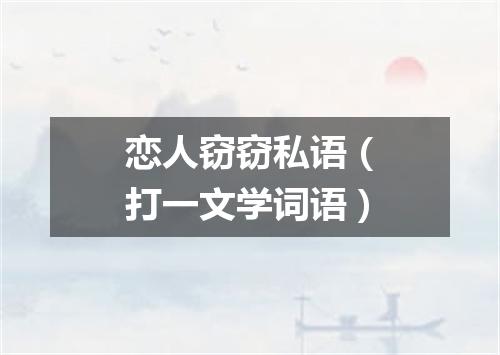 恋人窃窃私语（打一文学词语）